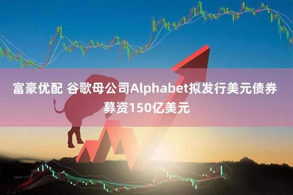 富豪优配 谷歌母公司Alphabet拟发行美元债券 募资150亿美元