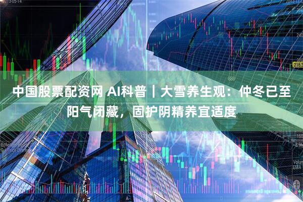 中国股票配资网 AI科普｜大雪养生观：仲冬已至阳气闭藏，固护阴精养宜适度