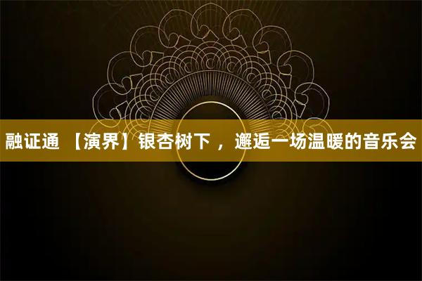 融证通 【演界】银杏树下 ，邂逅一场温暖的音乐会