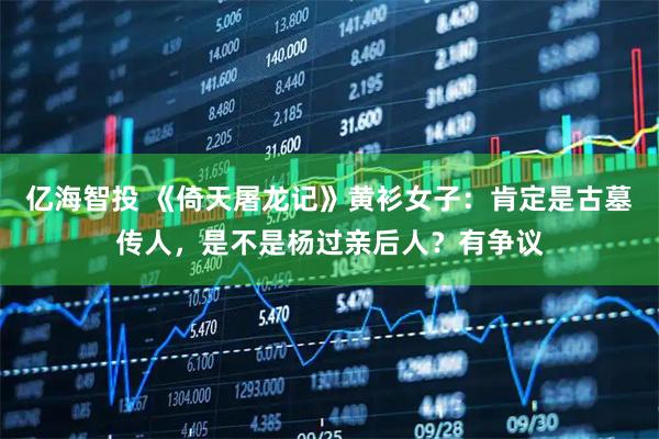 亿海智投 《倚天屠龙记》黄衫女子：肯定是古墓传人，是不是杨过亲后人？有争议