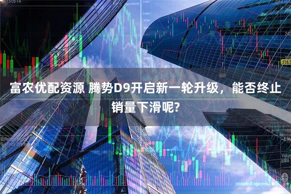 富农优配资源 腾势D9开启新一轮升级，能否终止销量下滑呢?