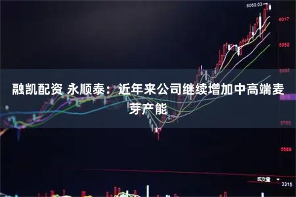 融凯配资 永顺泰：近年来公司继续增加中高端麦芽产能