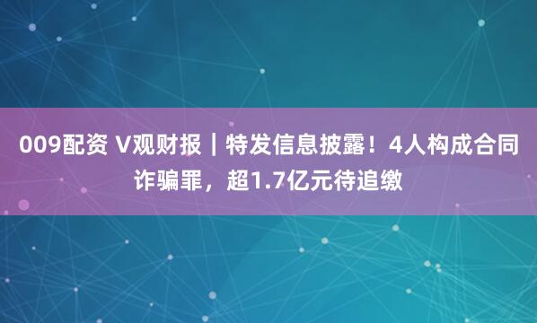 009配资 V观财报｜特发信息披露！4人构成合同诈骗罪，超1.7亿元待追缴