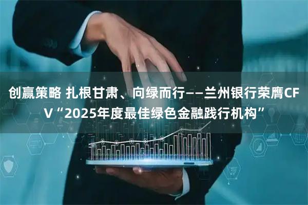 创赢策略 扎根甘肃、向绿而行——兰州银行荣膺CFV“2025年度最佳绿色金融践行机构”