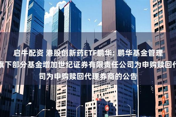 启牛配资 港股创新药ETF鹏华: 鹏华基金管理有限公司关于旗下部分基金增加世纪证券有限责任公司为申购赎回代理券商的公告