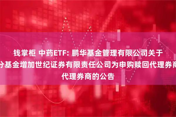 钱掌柜 中药ETF: 鹏华基金管理有限公司关于旗下部分基金增加世纪证券有限责任公司为申购赎回代理券商的公告
