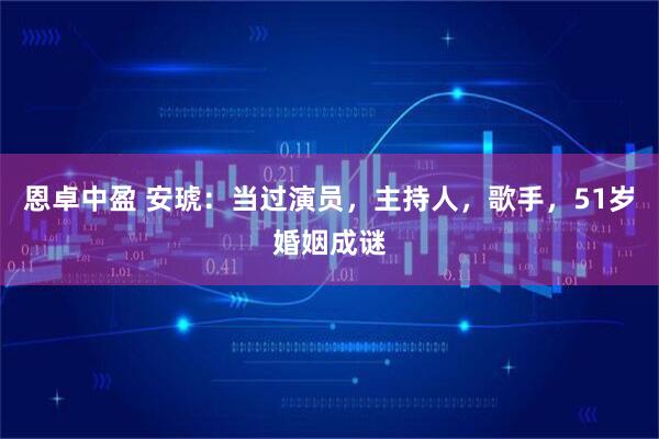 恩卓中盈 安琥：当过演员，主持人，歌手，51岁婚姻成谜