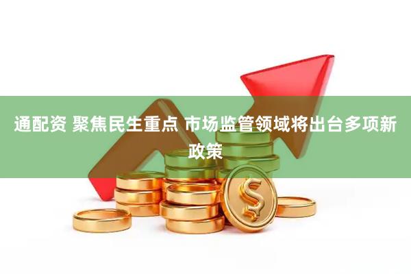 通配资 聚焦民生重点 市场监管领域将出台多项新政策