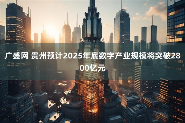 广盛网 贵州预计2025年底数字产业规模将突破2800亿元