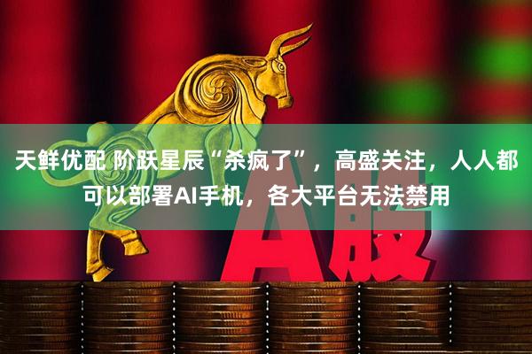 天鲜优配 阶跃星辰“杀疯了”，高盛关注，人人都可以部署AI手机，各大平台无法禁用