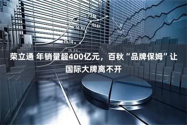 荣立通 年销量超400亿元,百秋“品牌保姆”让国际大牌离不开