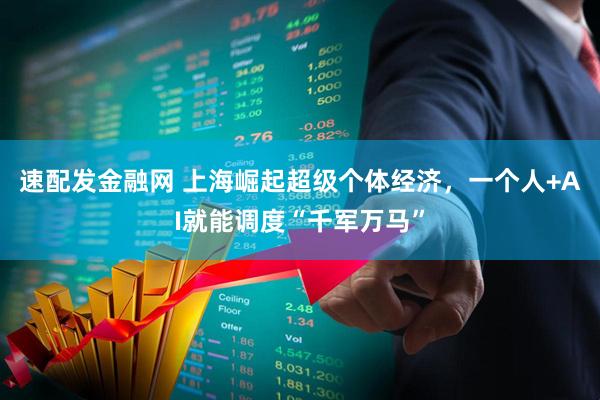 速配发金融网 上海崛起超级个体经济,一个人+AI就能调度“千军万马”