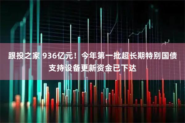 跟投之家 936亿元！今年第一批超长期特别国债支持设备更新资金已下达