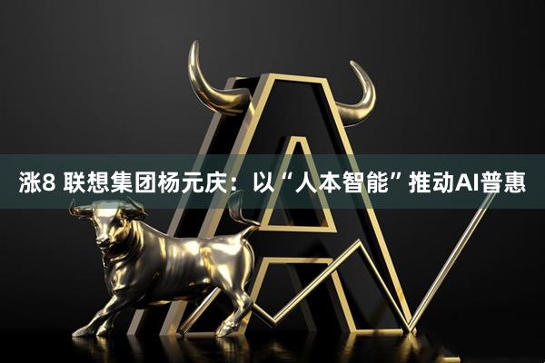 涨8 联想集团杨元庆：以“人本智能”推动AI普惠