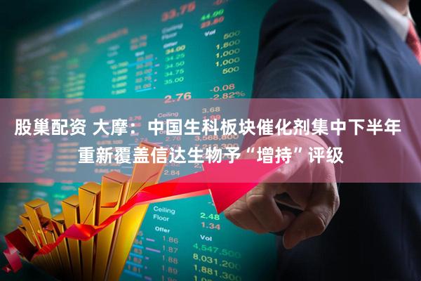 股巢配资 大摩：中国生科板块催化剂集中下半年 重新覆盖信达生物予“增持”评级