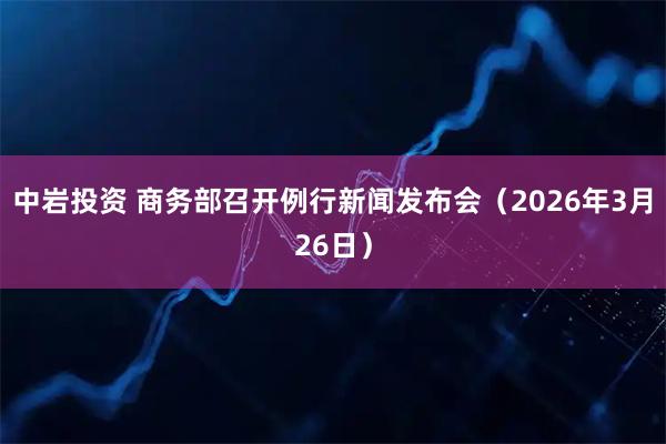 中岩投资 商务部召开例行新闻发布会(2026年3月26日)