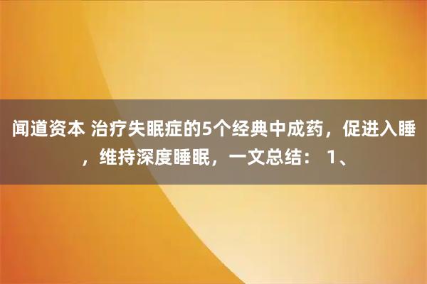 闻道资本 治疗失眠症的5个经典中成药，促进入睡，维持深度睡眠，一文总结： 1、