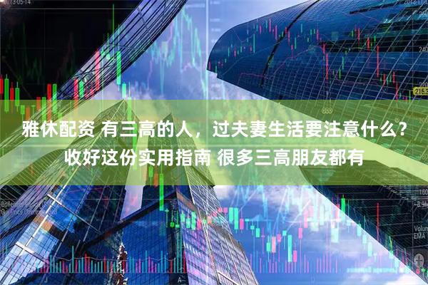 雅休配资 有三高的人，过夫妻生活要注意什么？收好这份实用指南 很多三高朋友都有