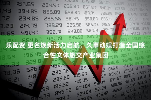 乐配资 更名焕新活力启航，久事动娱打造全国综合性文体旅交产业集团