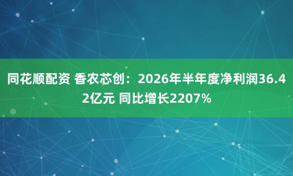 同花顺配资 香农芯创：2026年半年度净利润36.42亿元 同比增长2207%