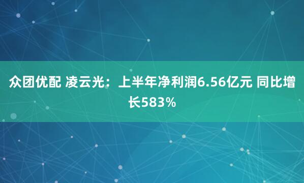 众团优配 凌云光:上半年净利润6.56亿元 同比增长583%