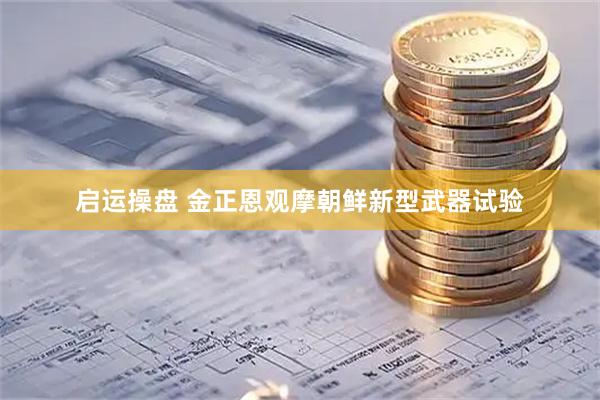 启运操盘 金正恩观摩朝鲜新型武器试验