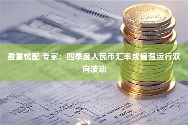 盈富忧配 专家：四季度人民币汇率或偏强运行双向波动